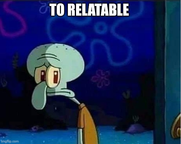 Sad Squidward | TO RELATABLE | image tagged in sad squidward | made w/ Imgflip meme maker