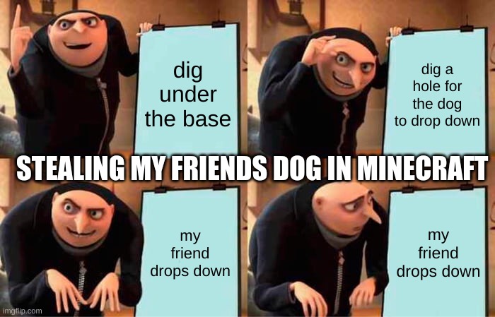 Gru's Plan | dig under the base; dig a hole for the dog to drop down; STEALING MY FRIENDS DOG IN MINECRAFT; my friend drops down; my friend drops down | image tagged in memes,gru's plan,minecraft | made w/ Imgflip meme maker