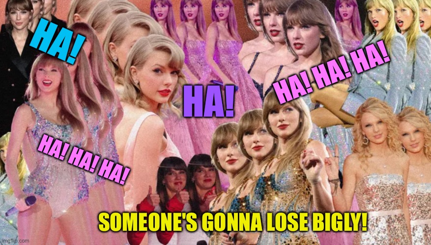 Trump obsesses about Taylor | HA! HA! HA! HA! HA! HA! HA! HA! SOMEONE'S GONNA LOSE BIGLY! | image tagged in taylor swift hallucination | made w/ Imgflip meme maker