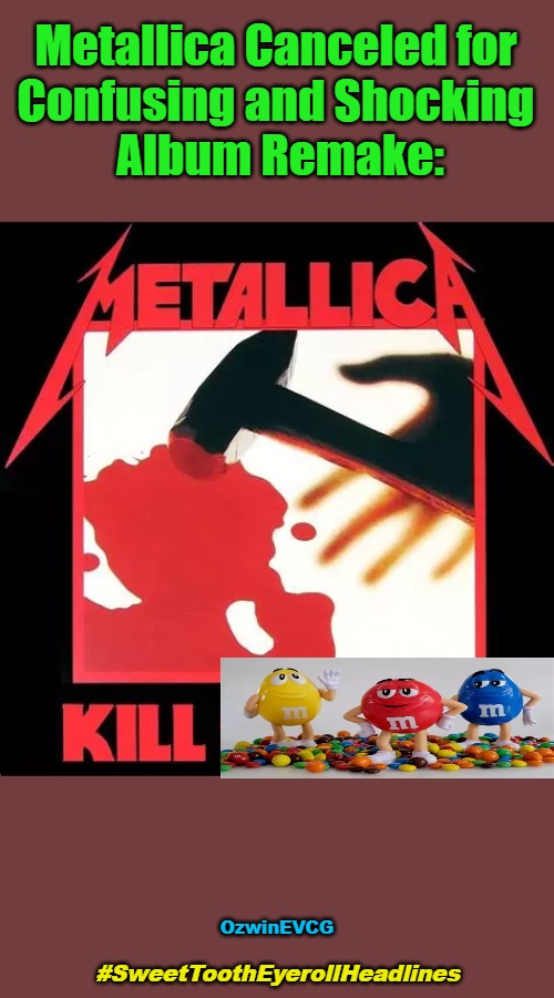 Sweet ----lines | Metallica Canceled for 

Confusing and Shocking 

Album Remake:; OzwinEVCG; #SweetToothEyerollHeadlines | image tagged in candy culture,metallica,cancel culture,classics,shocked and appalled,visible confusion | made w/ Imgflip meme maker