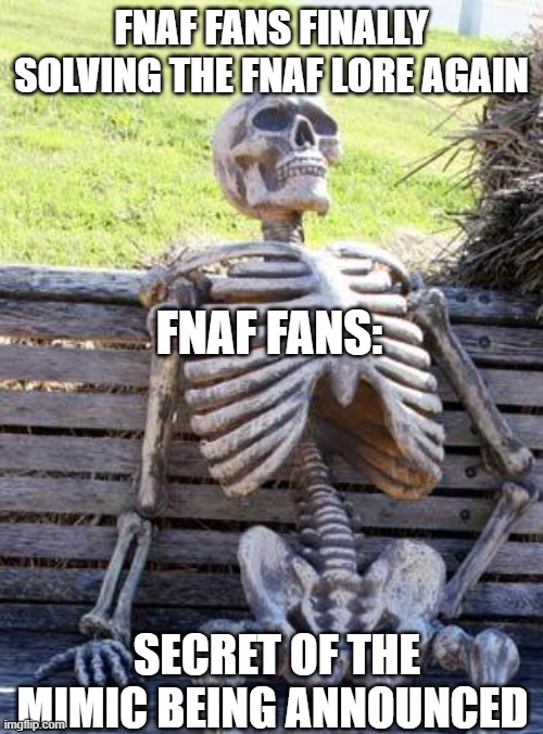 It will never end ... | FNAF FANS FINALLY SOLVING THE FNAF LORE AGAIN; FNAF FANS:; SECRET OF THE MIMIC BEING ANNOUNCED | image tagged in memes,waiting skeleton | made w/ Imgflip meme maker