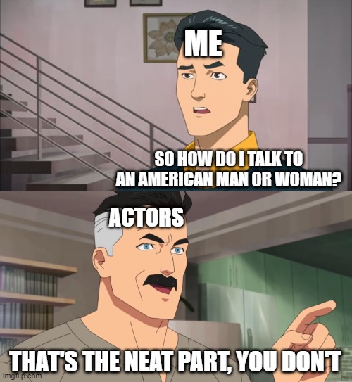 I think they're the same | ME; SO HOW DO I TALK TO AN AMERICAN MAN OR WOMAN? ACTORS; THAT'S THE NEAT PART, YOU DON'T | image tagged in that's the neat part you don't,memes,funny | made w/ Imgflip meme maker