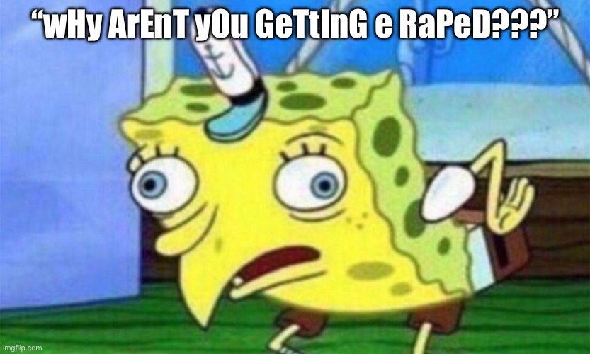 spongebob stupid | “wHy ArEnT yOu GeTtInG e RaPeD???” | image tagged in spongebob stupid | made w/ Imgflip meme maker