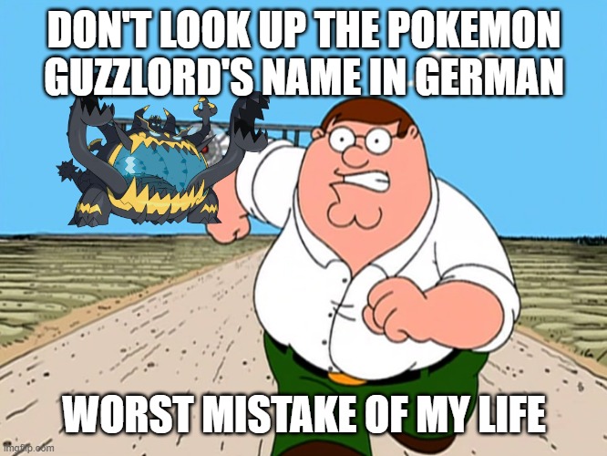 Peter Griffin running away | DON'T LOOK UP THE POKEMON GUZZLORD'S NAME IN GERMAN; WORST MISTAKE OF MY LIFE | image tagged in peter griffin running away | made w/ Imgflip meme maker
