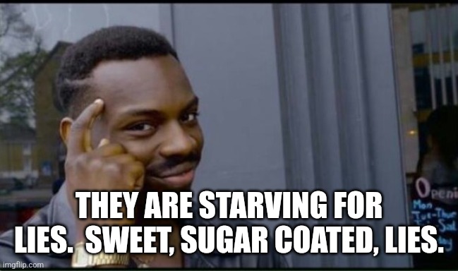 Thinking Black Man | THEY ARE STARVING FOR LIES.  SWEET, SUGAR COATED, LIES. | image tagged in thinking black man | made w/ Imgflip meme maker