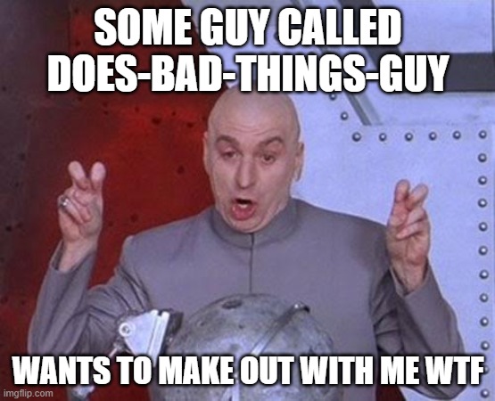 bruh | SOME GUY CALLED DOES-BAD-THINGS-GUY; WANTS TO MAKE OUT WITH ME WTF | image tagged in memes,dr evil laser | made w/ Imgflip meme maker