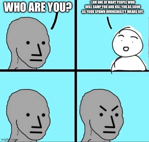 Anyone else see to much of this? | I AM ONE OF MANY PEOPLE WHO WILL CAMP YOU AND KILL YOU AS SOON AS YOUR SPAWN INVINCIBILITY WEARS OFF. WHO ARE YOU? | image tagged in npc meme | made w/ Imgflip meme maker