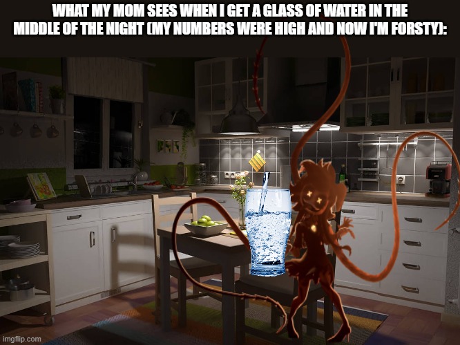 "You didn't have to see this" | WHAT MY MOM SEES WHEN I GET A GLASS OF WATER IN THE MIDDLE OF THE NIGHT (MY NUMBERS WERE HIGH AND NOW I'M FORSTY): | image tagged in memes,what my mom sees,murder drones,water,i have type 1 diabetes | made w/ Imgflip meme maker