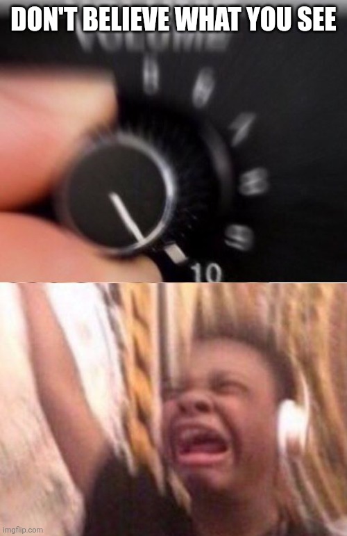 Turn up the volume | DON'T BELIEVE WHAT YOU SEE | image tagged in turn up the volume | made w/ Imgflip meme maker