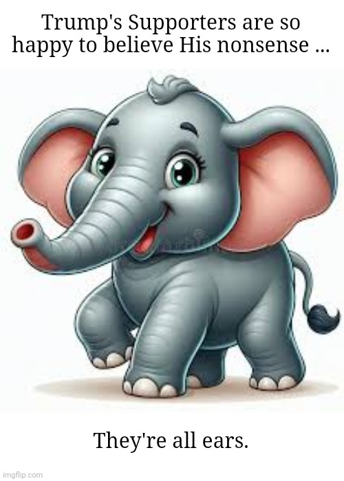 Happy Elephant | Trump's Supporters are so
happy to believe His nonsense ... They're all ears. | image tagged in happy elephant,donald trump | made w/ Imgflip meme maker