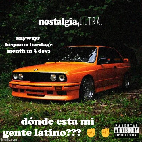 nostalgia, ultra. | anyways 
hispanic heritage month in 3 days; dónde esta mi gente latino??? ✊✊ | image tagged in nostalgia ultra | made w/ Imgflip meme maker