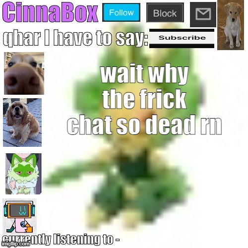 CinnaBox’s 144p Leavanny temp | wait why the frick chat so dead rn | image tagged in cinnabox s 144p leavanny temp | made w/ Imgflip meme maker