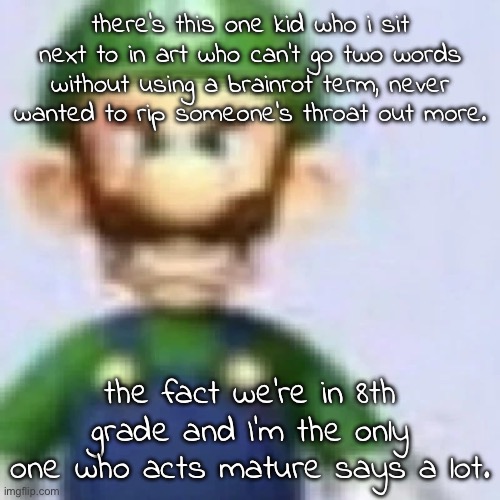 i just HAD to flunk the advance classes huh | there's this one kid who i sit next to in art who can't go two words without using a brainrot term, never wanted to rip someone's throat out more. the fact we're in 8th grade and I'm the only one who acts mature says a lot. | image tagged in angry luigi | made w/ Imgflip meme maker