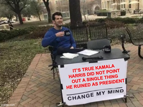 Change My Mind Meme | IT’S TRUE KAMALA HARRIS DID NOT POINT OUT A SINGLE THING HE RUINED AS PRESIDENT | image tagged in memes,change my mind | made w/ Imgflip meme maker