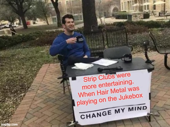 100% | Strip Clubs were more entertaining.
When Hair Metal was playing on the Jukebox | image tagged in memes,change my mind | made w/ Imgflip meme maker