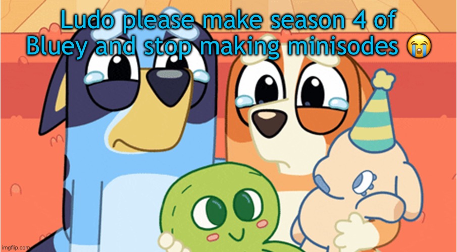 Minisodes? WE DONT WANT THIS SHIT | Ludo please make season 4 of Bluey and stop making minisodes 😭 | image tagged in bluey memes,tv show,comics/cartoons,comedy | made w/ Imgflip meme maker