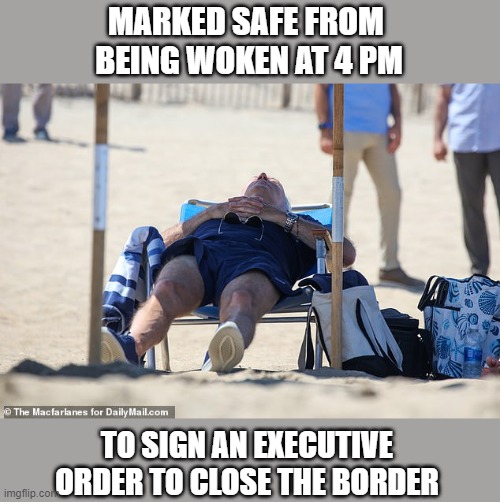 Marked Safe from being woken up at 4PM | MARKED SAFE FROM 
BEING WOKEN AT 4 PM; TO SIGN AN EXECUTIVE ORDER TO CLOSE THE BORDER | image tagged in biden sleeping on beach | made w/ Imgflip meme maker