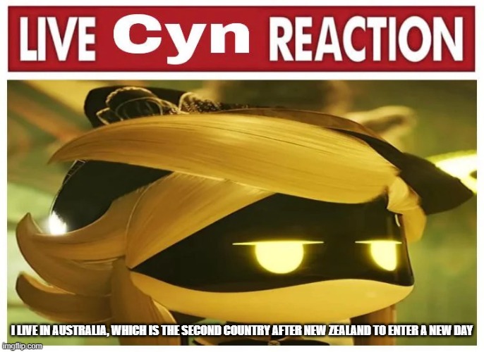 Live Cyn Reaction | I LIVE IN AUSTRALIA, WHICH IS THE SECOND COUNTRY AFTER NEW ZEALAND TO ENTER A NEW DAY | image tagged in live cyn reaction | made w/ Imgflip meme maker