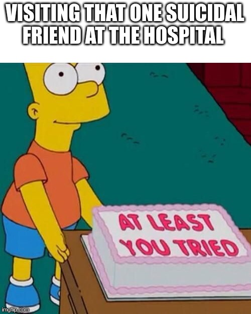 At least you tried | VISITING THAT ONE SUICIDAL FRIEND AT THE HOSPITAL | image tagged in at least you tried | made w/ Imgflip meme maker