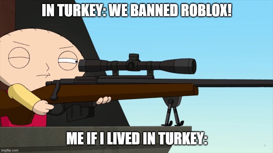 Stewie Sniper | IN TURKEY: WE BANNED ROBLOX! ME IF I LIVED IN TURKEY: | image tagged in stewie sniper | made w/ Imgflip meme maker