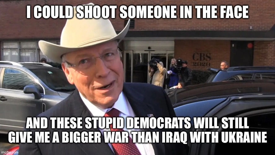 Cheney Cowboy Hat | I COULD SHOOT SOMEONE IN THE FACE AND THESE STUPID DEMOCRATS WILL STILL GIVE ME A BIGGER WAR THAN IRAQ WITH UKRAINE | image tagged in cheney cowboy hat | made w/ Imgflip meme maker