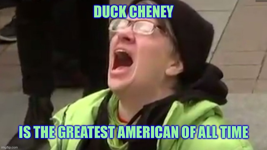 Screaming Liberal  | DUCK CHENEY IS THE GREATEST AMERICAN OF ALL TIME | image tagged in screaming liberal | made w/ Imgflip meme maker