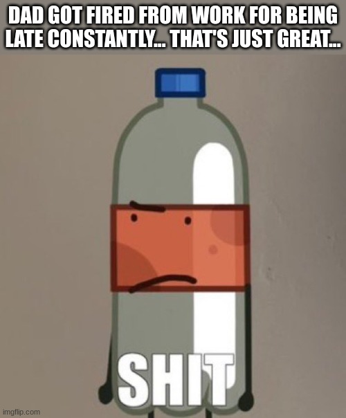 common dad L | DAD GOT FIRED FROM WORK FOR BEING LATE CONSTANTLY... THAT'S JUST GREAT... | image tagged in shit | made w/ Imgflip meme maker