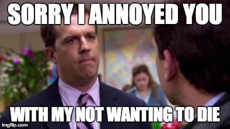 Sorry I annoyed you | SORRY I ANNOYED YOU WITH MY NOT WANTING TO DIE | image tagged in sorry i annoyed you,AdviceAnimals | made w/ Imgflip meme maker