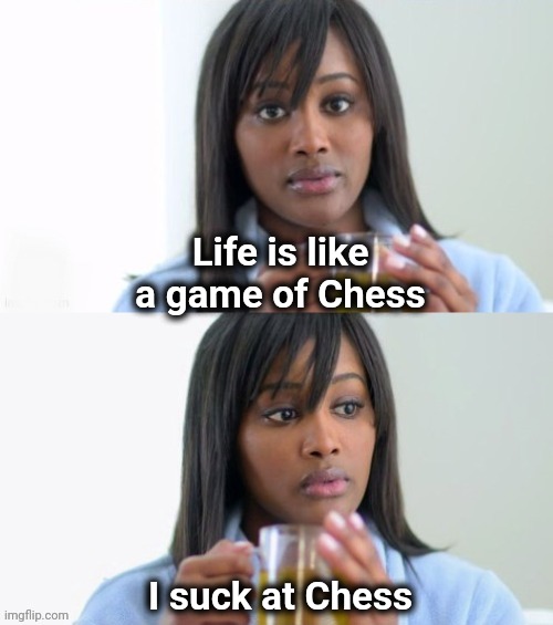 How it's going | Life is like a game of Chess; I suck at Chess | image tagged in tea lady reversed,life sucks,and then you die,this isn't how you're supposed to play the game,guys look a birdie | made w/ Imgflip meme maker