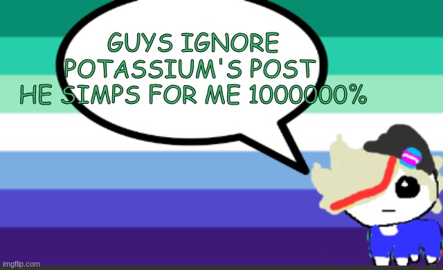 grey mini temp | GUYS IGNORE POTASSIUM'S POST 
HE SIMPS FOR ME 1000000% | image tagged in grey mini temp | made w/ Imgflip meme maker