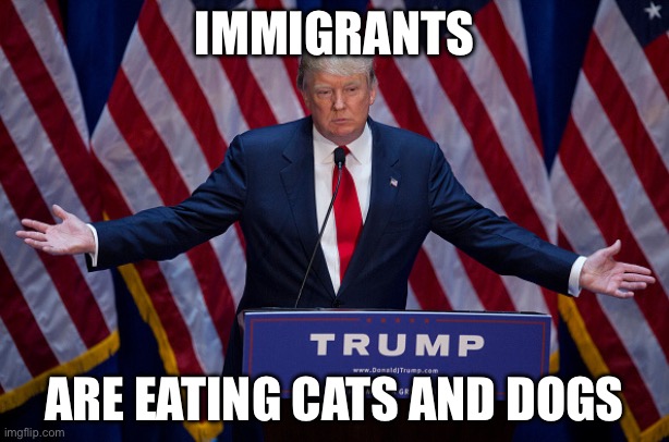 SO CAP | IMMIGRANTS; ARE EATING CATS AND DOGS | image tagged in donald trump | made w/ Imgflip meme maker