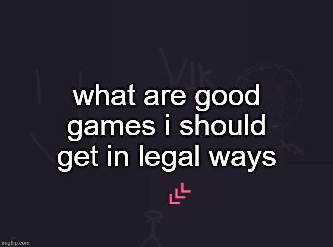 Vik's image | what are good games i should get in legal ways | image tagged in vik's image | made w/ Imgflip meme maker