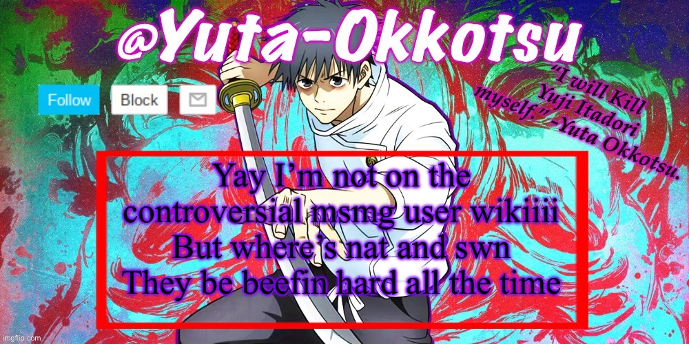 Yuta-Okkotsu Announcement Temp | Yay I’m not on the controversial msmg user wikiiii
But where’s nat and swn
They be beefin hard all the time | image tagged in yuta-okkotsu announcement temp | made w/ Imgflip meme maker