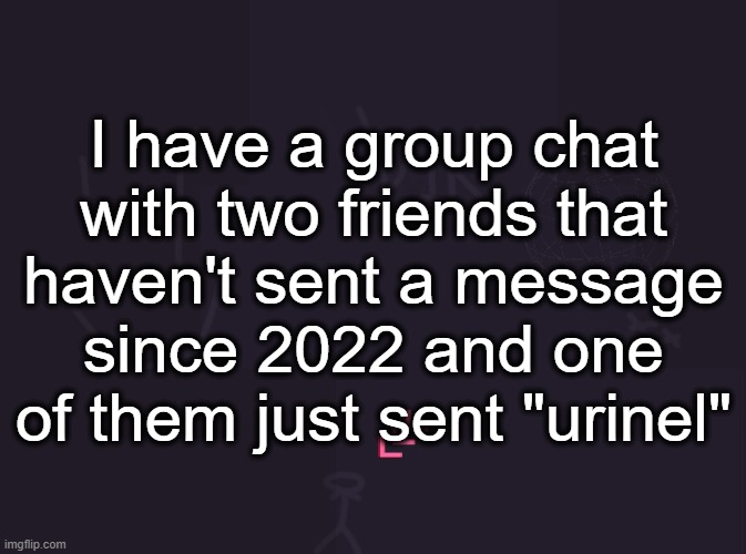 Vik's image | I have a group chat with two friends that haven't sent a message since 2022 and one of them just sent "urinel" | image tagged in vik's image | made w/ Imgflip meme maker