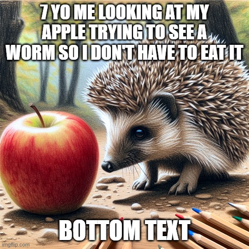 7 yo | 7 YO ME LOOKING AT MY APPLE TRYING TO SEE A WORM SO I DON'T HAVE TO EAT IT; BOTTOM TEXT | image tagged in hedghog | made w/ Imgflip meme maker