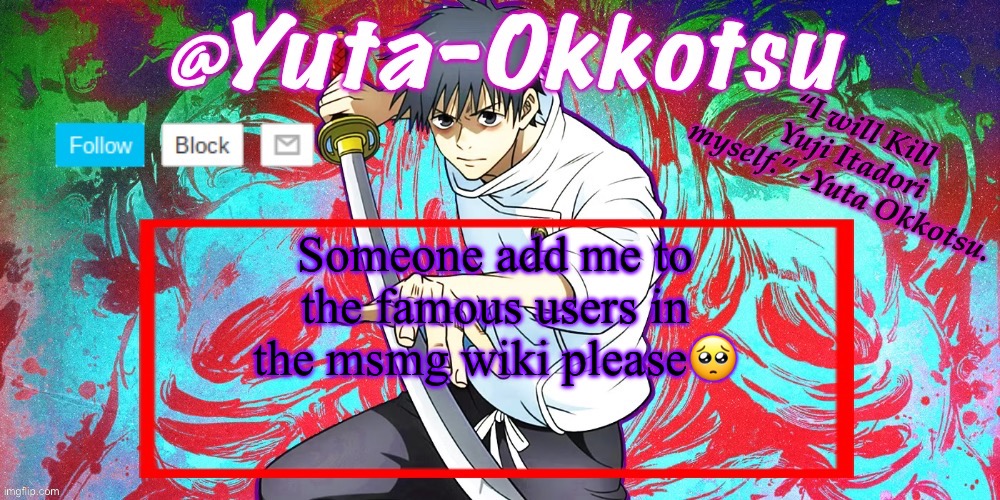 Pretty much the whole stream currently knows me, or at least the important users do | Someone add me to the famous users in the msmg wiki please🥺 | image tagged in yuta-okkotsu announcement temp | made w/ Imgflip meme maker