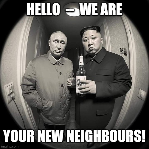 Vlad & Kim Pay a Visit.. | HELLO  --  WE ARE; YOUR NEW NEIGHBOURS! | image tagged in vladimir putin,kim jong un,neighbors | made w/ Imgflip meme maker