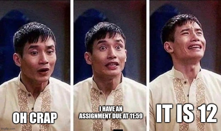 fr though. sooo many times | OH CRAP; IT IS 12; I HAVE AN ASSIGNMENT DUE AT 11:59 | image tagged in jason the good place | made w/ Imgflip meme maker