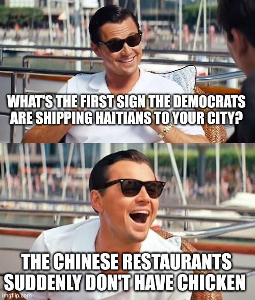 Leonardo Dicaprio Wolf Of Wall Street | WHAT'S THE FIRST SIGN THE DEMOCRATS ARE SHIPPING HAITIANS TO YOUR CITY? THE CHINESE RESTAURANTS SUDDENLY DON'T HAVE CHICKEN | image tagged in memes,leonardo dicaprio wolf of wall street | made w/ Imgflip meme maker