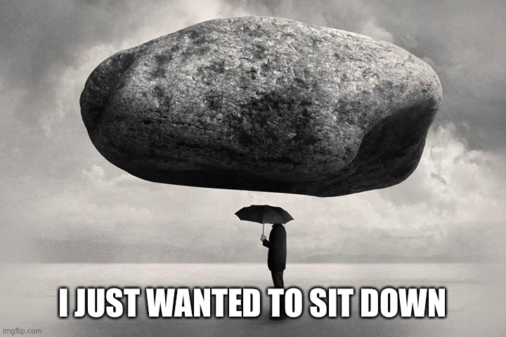 falling rock | I JUST WANTED TO SIT DOWN | image tagged in falling rock | made w/ Imgflip meme maker