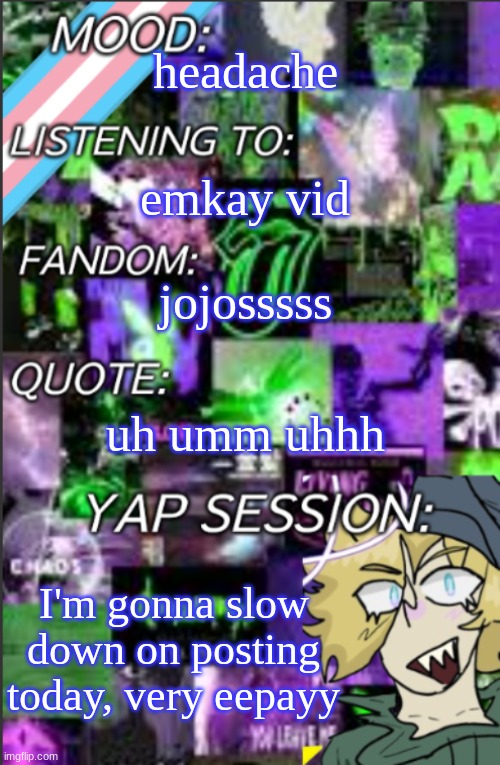 I was probably too lazy to add a title | headache; emkay vid; jojosssss; uh umm uhhh; I'm gonna slow down on posting today, very eepayy | image tagged in temp but cropped better | made w/ Imgflip meme maker