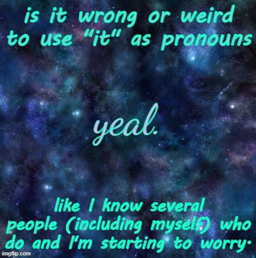 truly worried here | is it wrong or weird to use "it" as pronouns; like I know several people (including myself) who do and I'm starting to worry. | image tagged in yeal | made w/ Imgflip meme maker