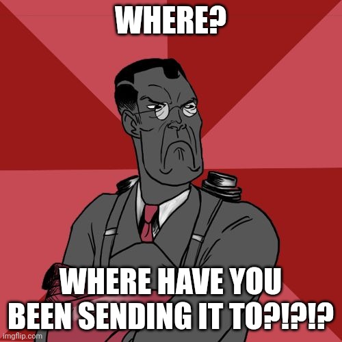 Angry Medic [TF2] | WHERE? WHERE HAVE YOU BEEN SENDING IT TO?!?!? | image tagged in angry medic tf2 | made w/ Imgflip meme maker