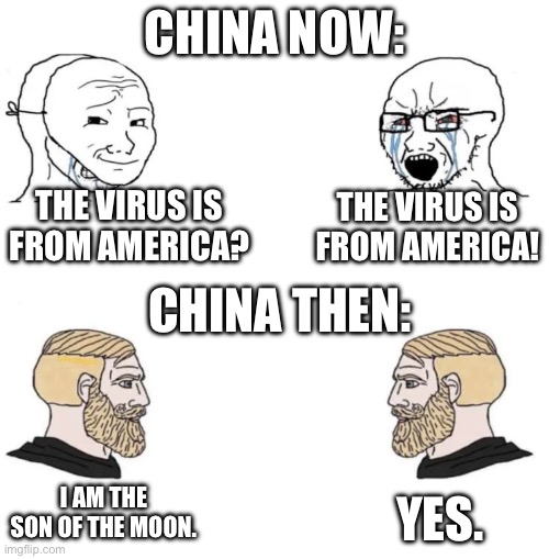 Two Soyboys And Two Chads | CHINA NOW:; THE VIRUS IS FROM AMERICA? THE VIRUS IS FROM AMERICA! CHINA THEN:; I AM THE SON OF THE MOON. YES. | image tagged in two soyboys and two chads,funny memes,memes | made w/ Imgflip meme maker