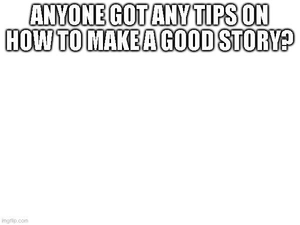 ANYONE GOT ANY TIPS ON HOW TO MAKE A GOOD STORY? | made w/ Imgflip meme maker