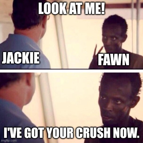 Fawn's Miss Steal-Your-Girl | LOOK AT ME! JACKIE; FAWN; I'VE GOT YOUR CRUSH NOW. | image tagged in memes,captain phillips - i'm the captain now,ocs | made w/ Imgflip meme maker