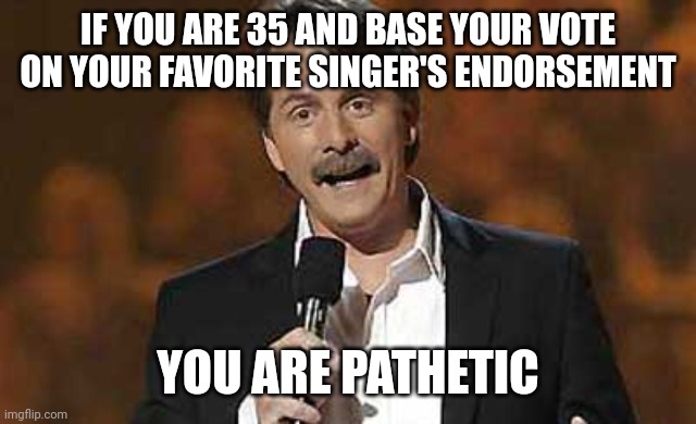 Jeff Foxworthy you might be a redneck | IF YOU ARE 35 AND BASE YOUR VOTE ON YOUR FAVORITE SINGER'S ENDORSEMENT YOU ARE PATHETIC | image tagged in jeff foxworthy you might be a redneck | made w/ Imgflip meme maker