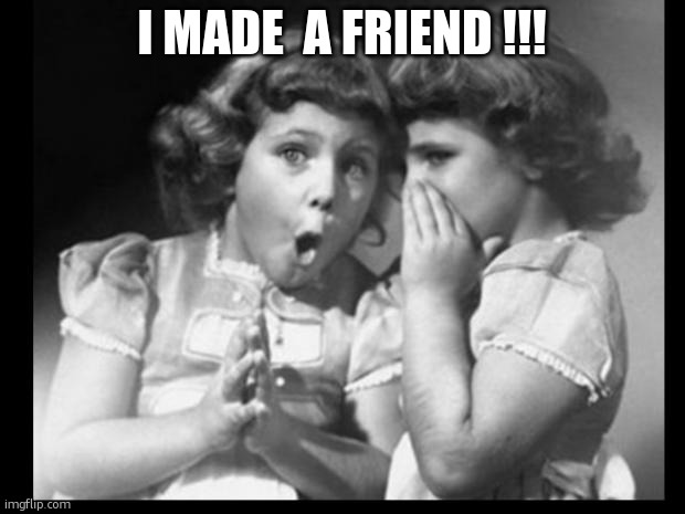 yay | I MADE  A FRIEND !!! | image tagged in friends sharing | made w/ Imgflip meme maker