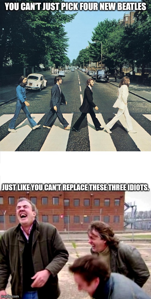 I hope I die before any of them do, because I don't want to live in a world without any of them. | YOU CAN'T JUST PICK FOUR NEW BEATLES; JUST LIKE YOU CAN'T REPLACE THESE THREE IDIOTS. | image tagged in the beatles,top gear laughing | made w/ Imgflip meme maker