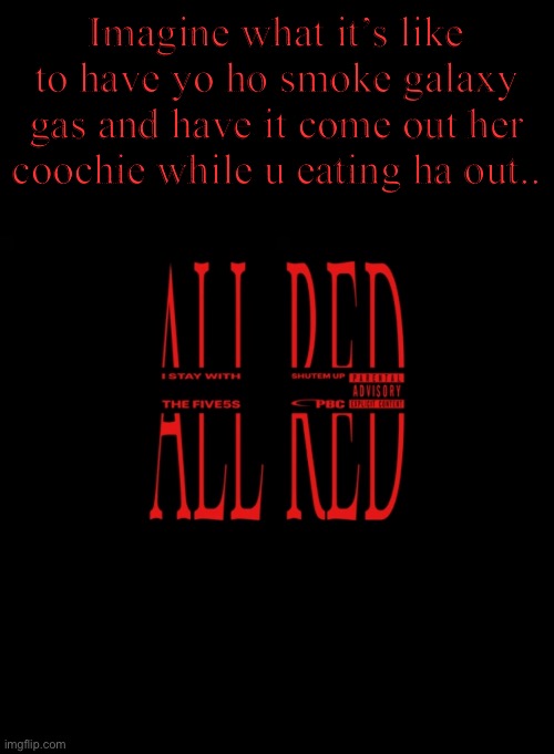 AND on a honey pack while yo hbs over ^_^ | Imagine what it’s like to have yo ho smoke galaxy gas and have it come out her coochie while u eating ha out.. | image tagged in all red | made w/ Imgflip meme maker